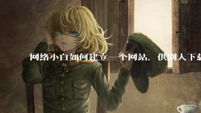网络小白如何建立一个网站,供别人下载文件(主要是PDF和MP3)?