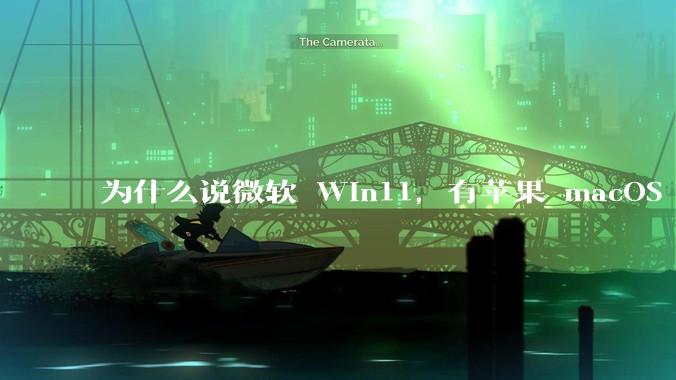 为什么说微软 Win11,有苹果 macOS 的感觉?