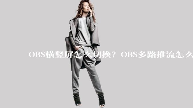 OBS横竖屏怎么切换?OBS多路推流怎么搞?