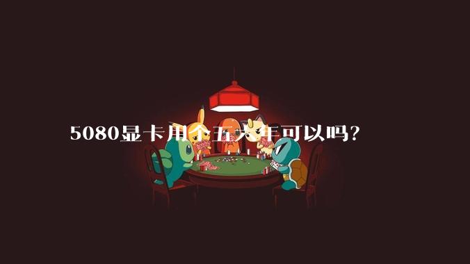 5080显卡用个五六年可以吗?