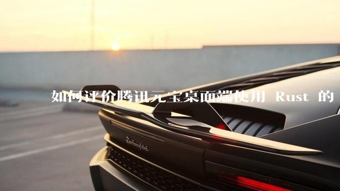 如何评价腾讯元宝桌面端使用 Rust 的 Tauri 框架?