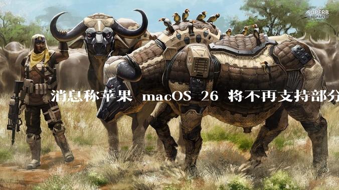 消息称苹果 macOS 26 将不再支持部分旧款英特尔 CPU 机型，这背后原因有哪些？