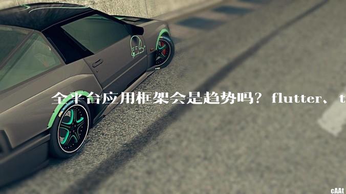 全平台应用框架会是趋势吗?flutter、tauri、maui你更看好哪一个?