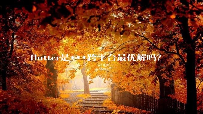 flutter是***跨平台最优解吗?
