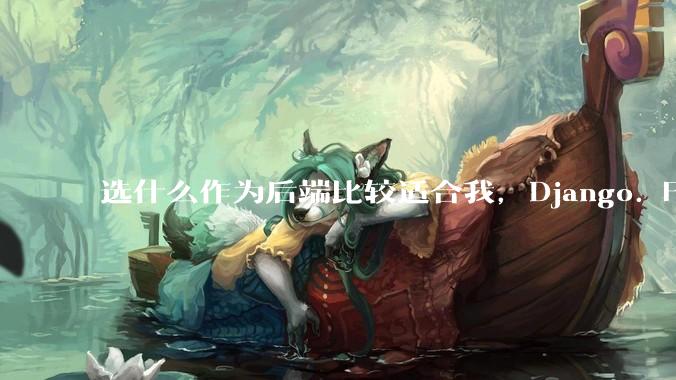 选什么作为后端比较适合我,Django. Fastapi. Flask?