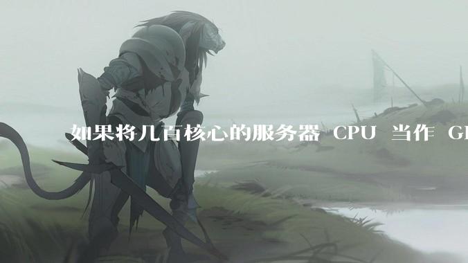 如果将几百核心的服务器 CPU 当作 GPU 使用,会发生什么?