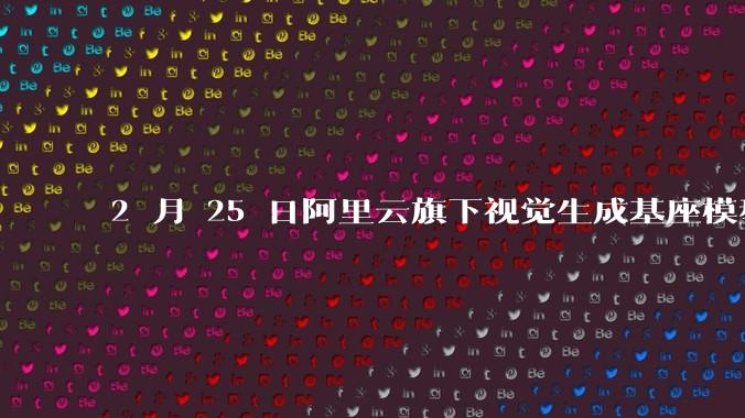 2 月 25 日阿里云旗下视觉生成基座模型万相 2.1(Wan)重磅开源,对此你有哪些评价?