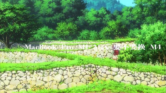 MacBook Pro M1 Max 要不要换 M4 Max?