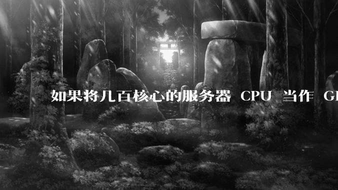 如果将几百核心的服务器 CPU 当作 GPU 使用,会发生什么?