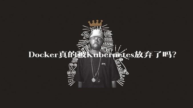 Docker真的被Kubernetes放弃了吗?