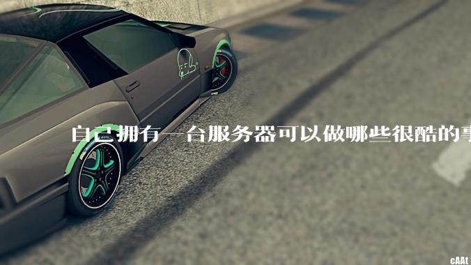 自己拥有一台服务器可以做哪些很酷的事情?