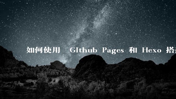 如何使用  Github Pages 和 Hexo 搭建个人博客?