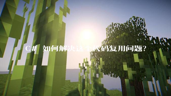 C# 如何解决这个代码复用问题?