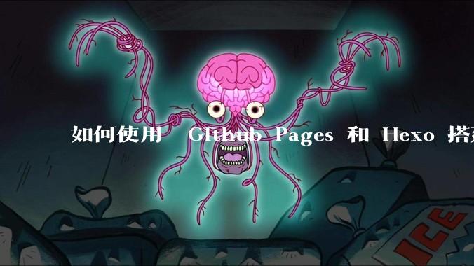 如何使用  Github Pages 和 Hexo 搭建个人博客?