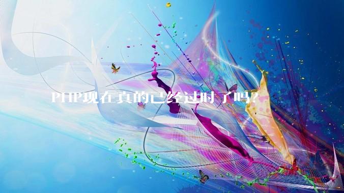 PHP现在真的已经过时了吗?