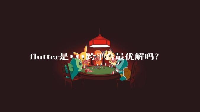 flutter是***跨平台最优解吗?