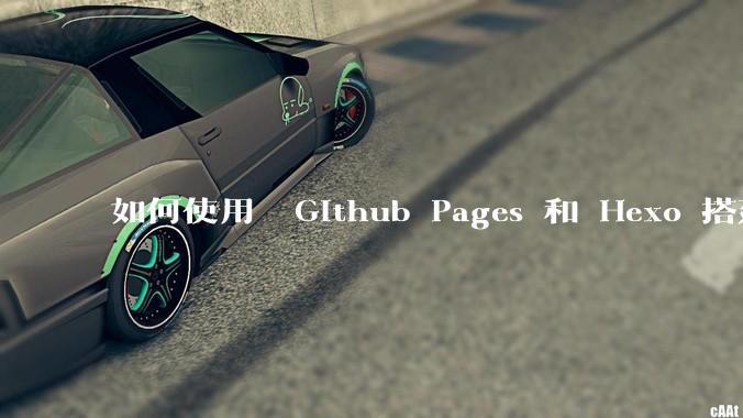 如何使用  Github Pages 和 Hexo 搭建个人博客?