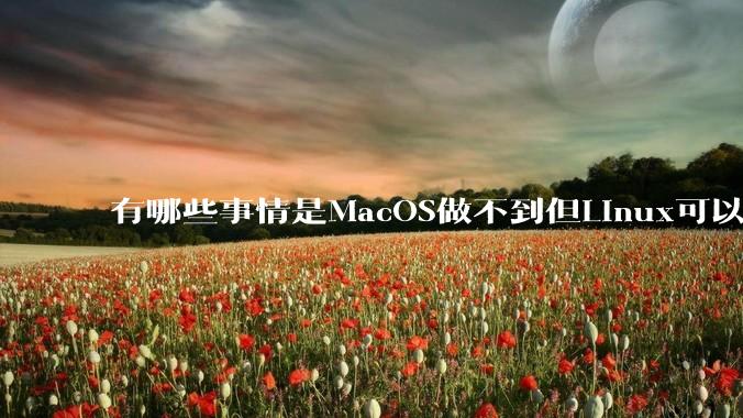 有哪些事情是MacOS做不到但Linux可以做到的?