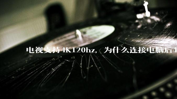 电视支持4K120hz,为什么连接电脑后4K下最高只能选择60hz?
