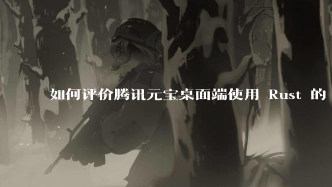 如何评价腾讯元宝桌面端使用 Rust 的 Tauri 框架?