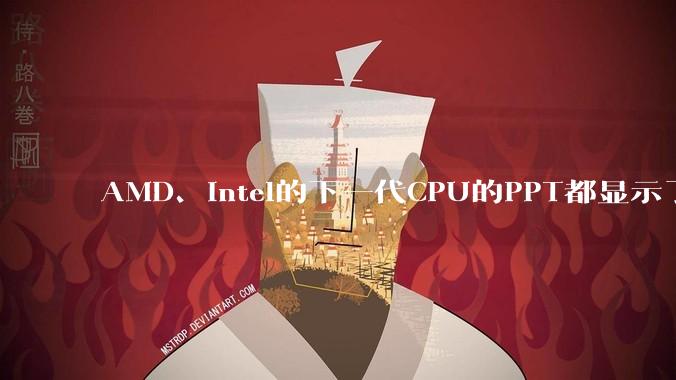 AMD、Intel的下一代CPU的PPT都显示了强劲的性能提升,是在吹牛吗?
