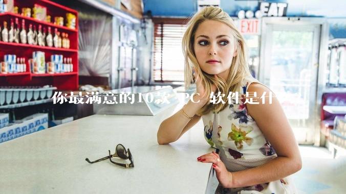 你最满意的10款 PC 软件是什么?