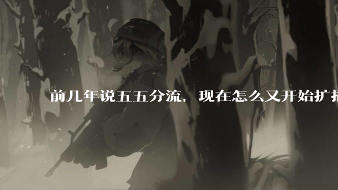 前几年说五五分流，现在怎么又开始扩招了？
