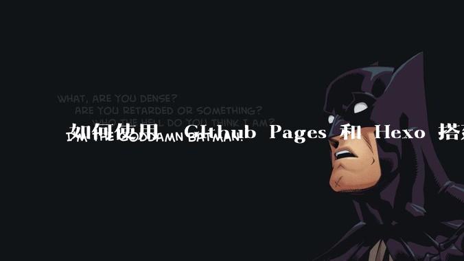 如何使用  Github Pages 和 Hexo 搭建个人博客?
