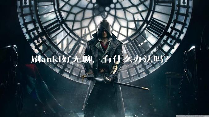 刷anki好无聊,有什么办法吗?