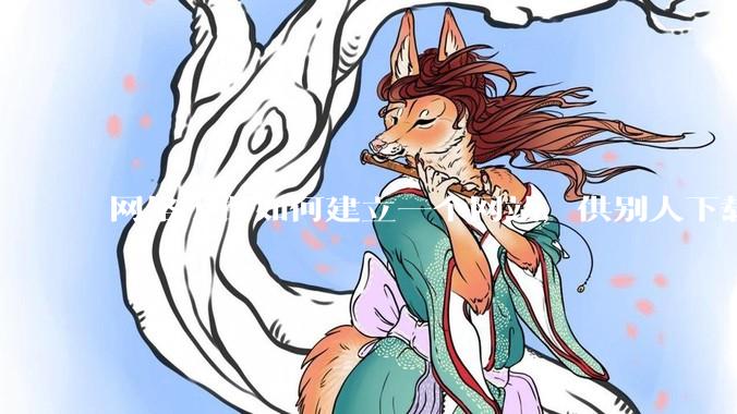 网络小白如何建立一个网站,供别人下载文件(主要是PDF和MP3)?