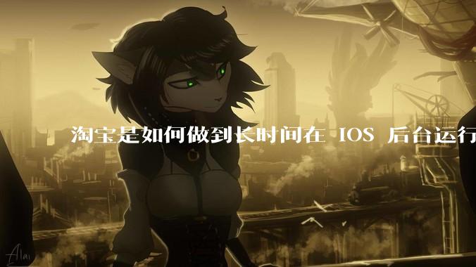 淘宝是如何做到长时间在 iOS 后台运行的?