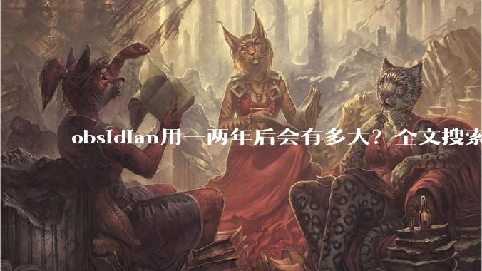 obsidian用一两年后会有多大?全文搜索还快吗?