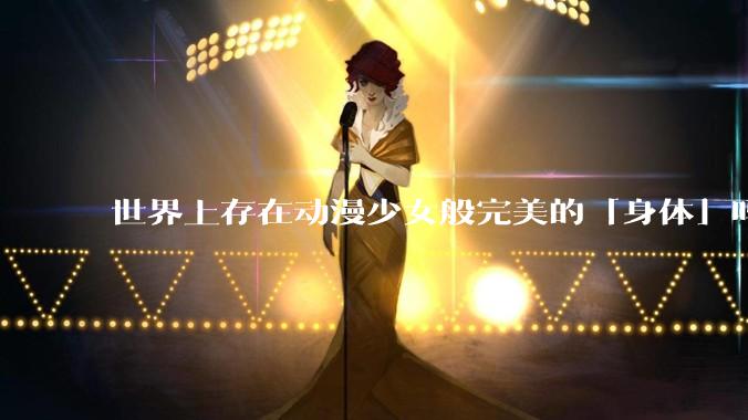 世界上存在动漫少女般完美的「身体」吗?