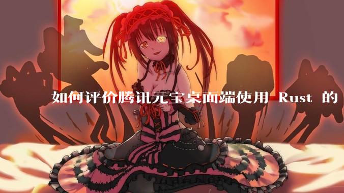 如何评价腾讯元宝桌面端使用 Rust 的 Tauri 框架?