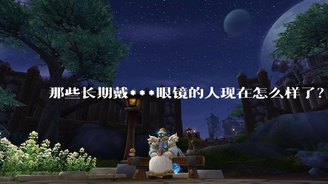 那些长期戴***眼镜的人现在怎么样了？