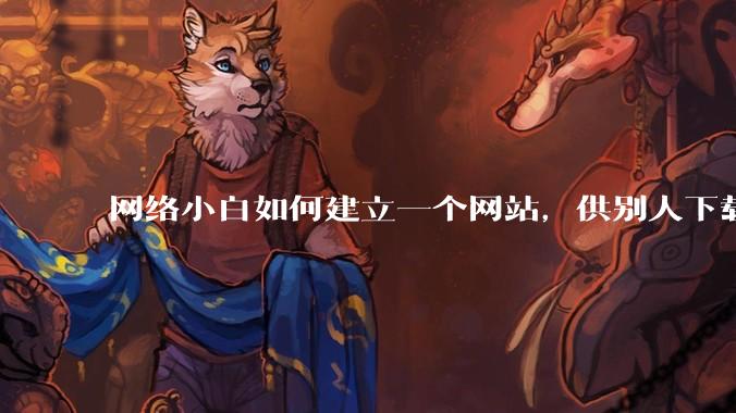网络小白如何建立一个网站,供别人下载文件(主要是PDF和MP3)?