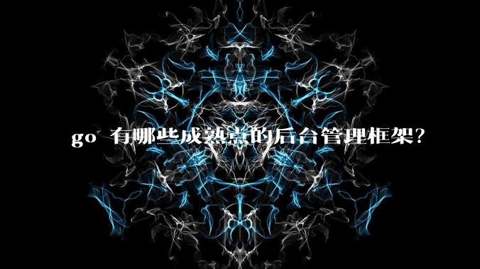 go 有哪些成熟点的后台管理框架?