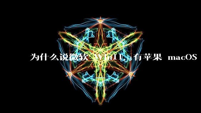 为什么说微软 Win11,有苹果 macOS 的感觉?