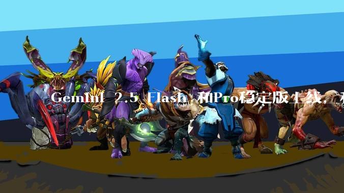 Gemini 2.5 Flash 和Pro稳定版上线,和之前版本相比,在性能和应用场景上有哪些提升?