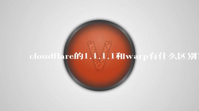 cloudflare的1.1.1.1和warp有什么区别?