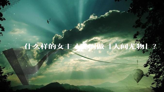 什么样的女主才能叫做「人间尤物」？