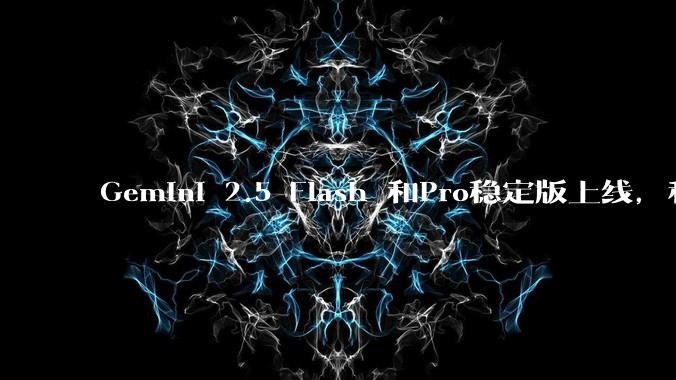 Gemini 2.5 Flash 和Pro稳定版上线,和之前版本相比,在性能和应用场景上有哪些提升?