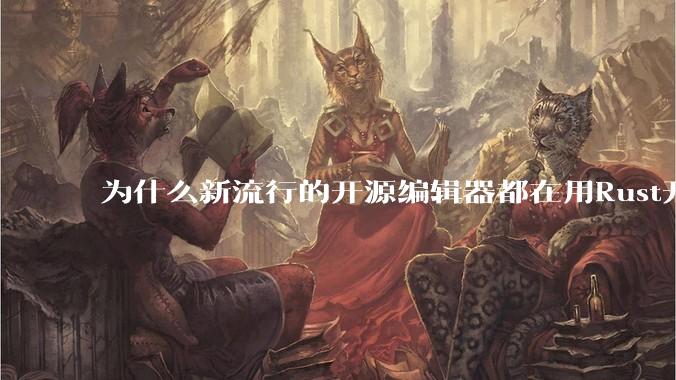 为什么新流行的开源编辑器都在用Rust开发?