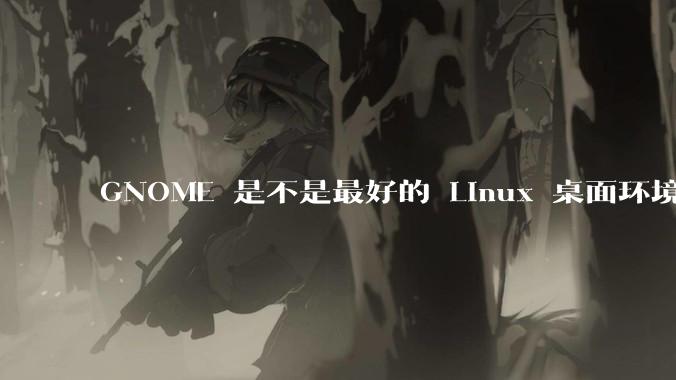 GNOME 是不是最好的 Linux 桌面环境?