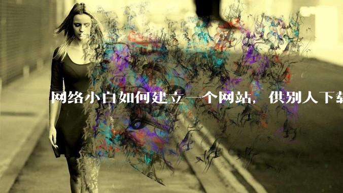 网络小白如何建立一个网站,供别人下载文件(主要是PDF和MP3)?