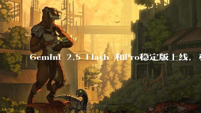 Gemini 2.5 Flash 和Pro稳定版上线,和之前版本相比,在性能和应用场景上有哪些提升?