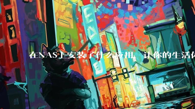 在NAS上安装了什么应用,让你的生活体验有了巨大的提升?