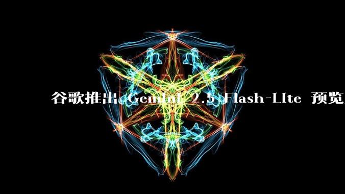 谷歌推出 Gemini 2.5 Flash-Lite 预览版本,哪些亮点值得关注?实际体验如何?
