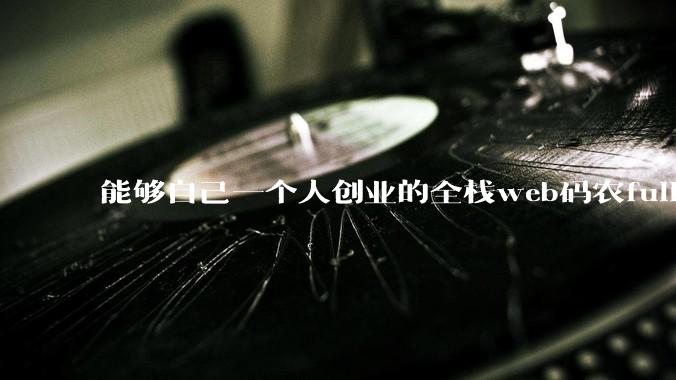 能够自己一个人创业的全栈web码农fullstack developer要会哪些技术?