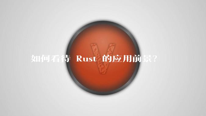 如何看待 Rust 的应用前景?